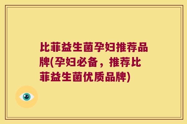 比菲益生菌孕妇推荐品牌(孕妇必备，推荐比菲益生菌优质品牌)