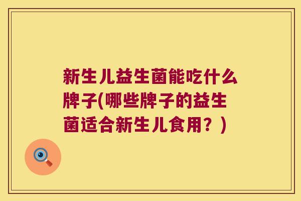 新生儿益生菌能吃什么牌子(哪些牌子的益生菌适合新生儿食用？)
