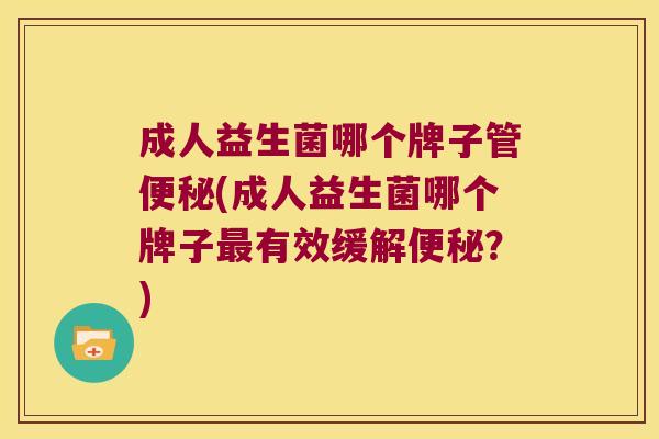 成人益生菌哪个牌子管便秘(成人益生菌哪个牌子最有效缓解便秘？)