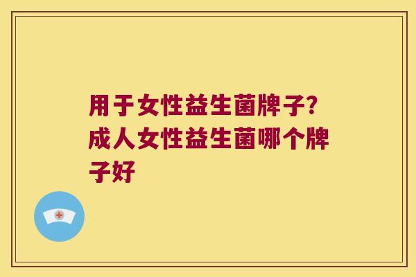 用于女性益生菌牌子?成人女性益生菌哪个牌子好 用于女性益生菌牌子?成人女性益生菌哪个牌子好