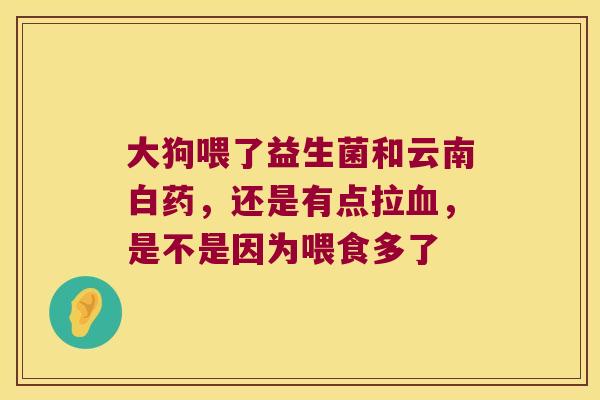 大狗喂了益生菌和云南白药，还是有点拉血，是不是因为喂食多了
