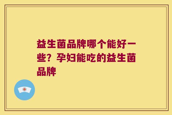 益生菌品牌哪个能好一些?孕妇能吃的益生菌品牌 益生菌品牌哪个能好一些?孕妇能吃的益生菌品牌