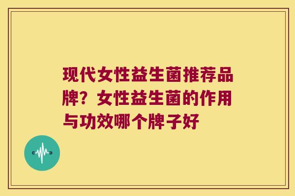 现代女性益生菌推荐品牌？女性益生菌的作用与功效哪个牌子好