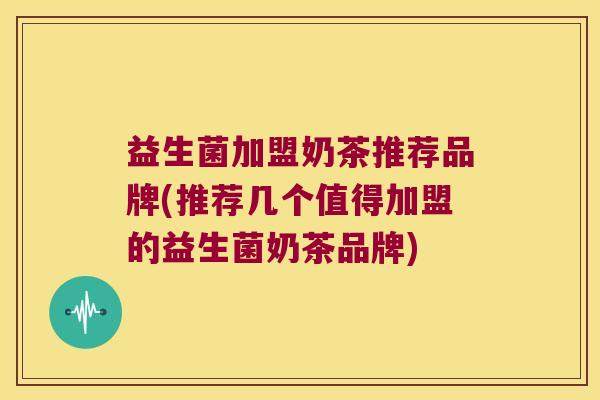 益生菌加盟奶茶推荐品牌(推荐几个值得加盟的益生菌奶茶品牌)
