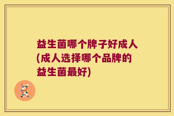益生菌哪个牌子好成人(成人选择哪个品牌的益生菌最好)
