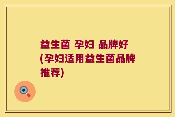 益生菌 孕妇 品牌好(孕妇适用益生菌品牌推荐)