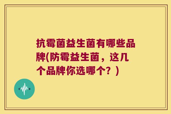 抗霉菌益生菌有哪些品牌(防霉益生菌，这几个品牌你选哪个？)