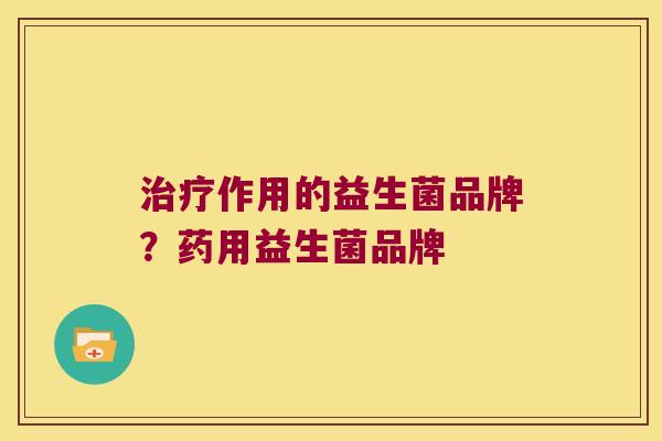 治疗作用的益生菌品牌？药用益生菌品牌