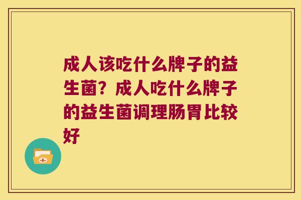 成人该吃什么牌子的益生菌？成人吃什么牌子的益生菌调理肠胃比较好