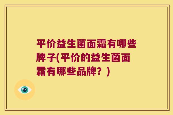 平价益生菌面霜有哪些牌子(平价的益生菌面霜有哪些品牌？)