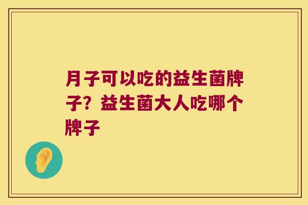 月子可以吃的益生菌牌子？益生菌大人吃哪个牌子