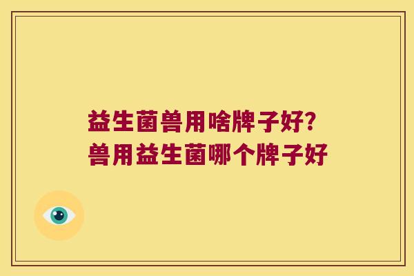 益生菌兽用啥牌子好？兽用益生菌哪个牌子好