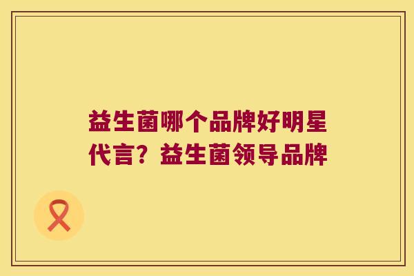 益生菌哪个品牌好明星代言？益生菌领导品牌