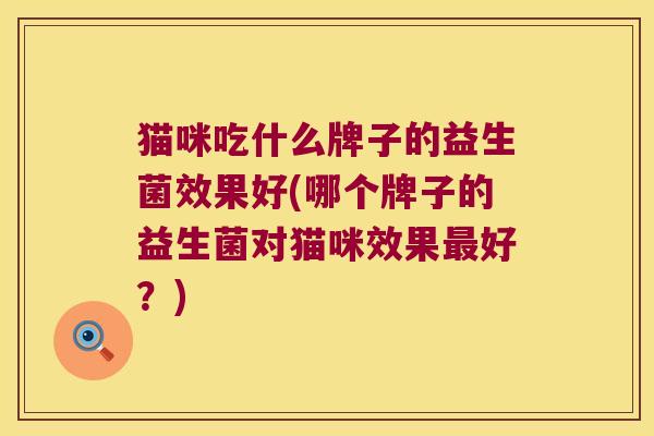 猫咪吃什么牌子的益生菌效果好(哪个牌子的益生菌对猫咪效果最好？)