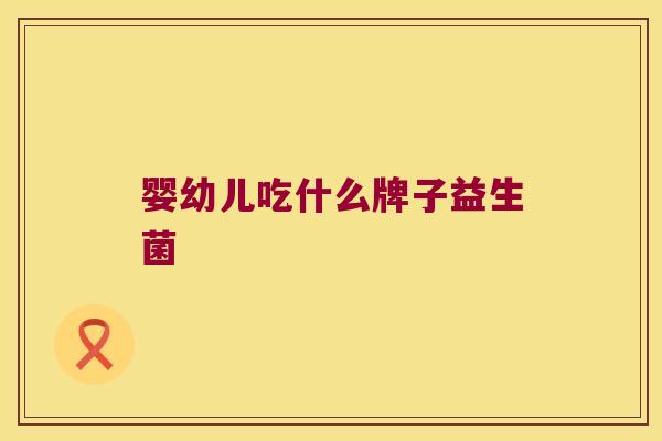 婴幼儿吃什么牌子益生菌 婴幼儿吃什么牌子益生菌