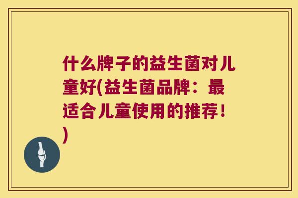 什么牌子的益生菌对儿童好(益生菌品牌：最适合儿童使用的推荐！)