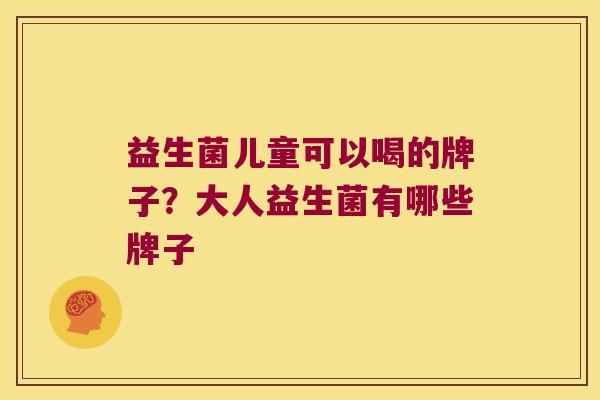 益生菌儿童可以喝的牌子？大人益生菌有哪些牌子