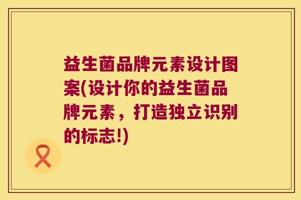 益生菌品牌元素设计图案(设计你的益生菌品牌元素,打造独立识别的标志!) 益生菌品牌元素设计图案(设计你的益生菌品牌元素,打造独立识别的标志!)