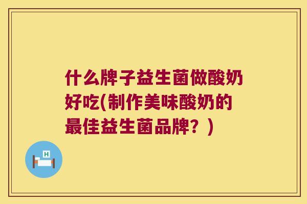 什么牌子益生菌做酸奶好吃(制作美味酸奶的最佳益生菌品牌？)