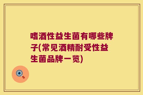 嗜酒性益生菌有哪些牌子(常见酒精耐受性益生菌品牌一览)