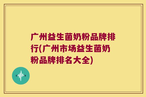 广州益生菌奶粉品牌排行(广州市场益生菌奶粉品牌排名大全)