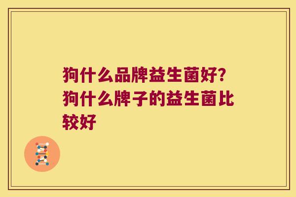 狗什么品牌益生菌好？狗什么牌子的益生菌比较好