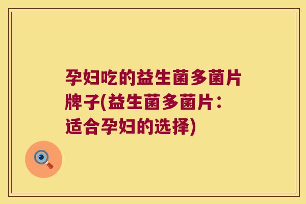 孕妇吃的益生菌多菌片牌子(益生菌多菌片:适合孕妇的选择) 孕妇吃的益生菌多菌片牌子(益生菌多菌片:适合孕妇的选择)