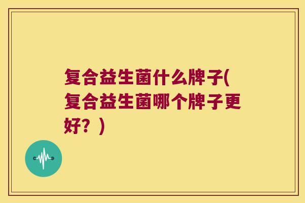 复合益生菌什么牌子(复合益生菌哪个牌子更好？)