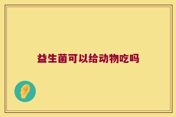 益生菌可以给动物吃吗 益生菌可以给动物吃吗