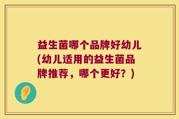 益生菌哪个品牌好幼儿(幼儿适用的益生菌品牌推荐，哪个更好？)