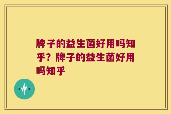 牌子的益生菌好用吗知乎？牌子的益生菌好用吗知乎