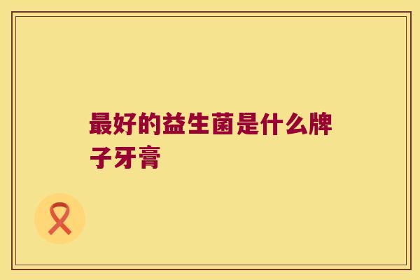 最好的益生菌是什么牌子牙膏