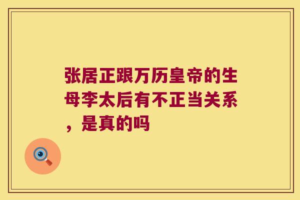 张居正跟万历皇帝的生母李太后有不正当关系，是真的吗