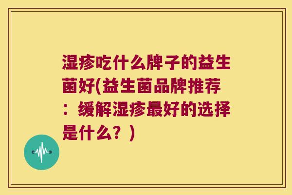 湿疹吃什么牌子的益生菌好(益生菌品牌推荐：缓解湿疹最好的选择是什么？)