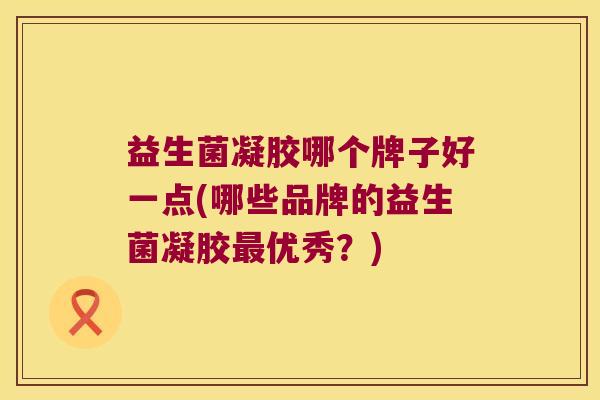 益生菌凝胶哪个牌子好一点(哪些品牌的益生菌凝胶最优秀？)