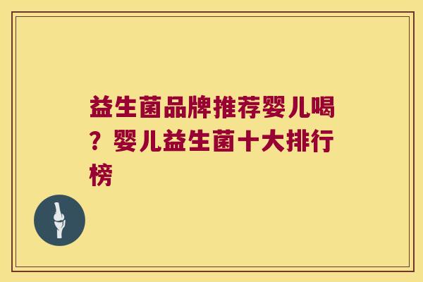 益生菌品牌推荐婴儿喝？婴儿益生菌十大排行榜