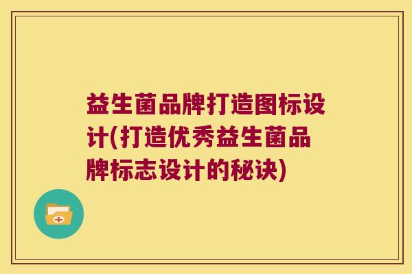 益生菌品牌打造图标设计(打造优秀益生菌品牌标志设计的秘诀)