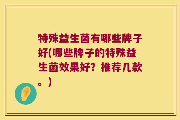 特殊益生菌有哪些牌子好(哪些牌子的特殊益生菌效果好?推荐几款。) 特殊益生菌有哪些牌子好(哪些牌子的特殊益生菌效果好?推荐几款。)