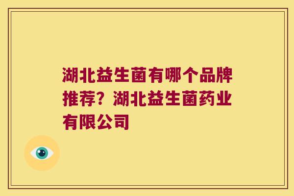 湖北益生菌有哪个品牌推荐？湖北益生菌药业有限公司