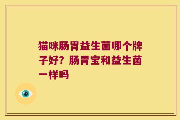 猫咪肠胃益生菌哪个牌子好?肠胃宝和益生菌一样吗 猫咪肠胃益生菌哪个牌子好?肠胃宝和益生菌一样吗