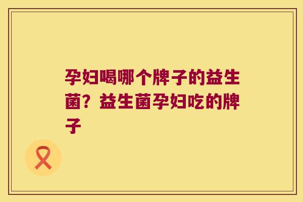 孕妇喝哪个牌子的益生菌?益生菌孕妇吃的牌子 孕妇喝哪个牌子的益生菌?益生菌孕妇吃的牌子