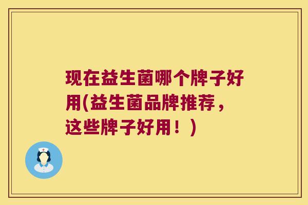 现在益生菌哪个牌子好用(益生菌品牌推荐，这些牌子好用！)