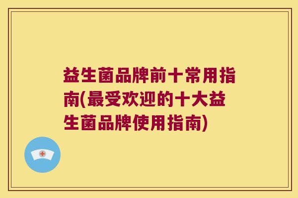益生菌品牌前十常用指南(最受欢迎的十大益生菌品牌使用指南)
