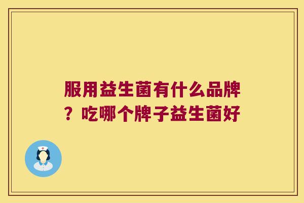 服用益生菌有什么品牌?吃哪个牌子益生菌好 服用益生菌有什么品牌?吃哪个牌子益生菌好