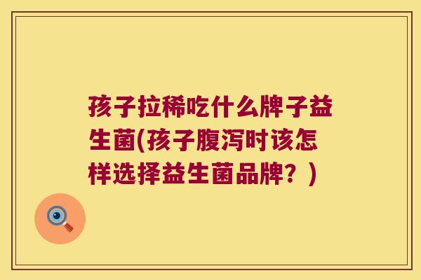 孩子拉稀吃什么牌子益生菌(孩子腹泻时该怎样选择益生菌品牌？)