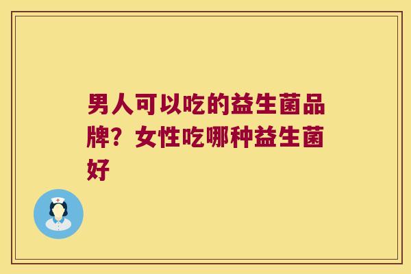 男人可以吃的益生菌品牌？女性吃哪种益生菌好