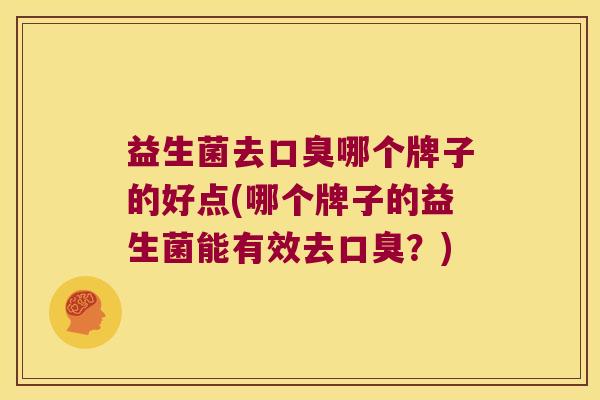 益生菌去口臭哪个牌子的好点(哪个牌子的益生菌能有效去口臭？)