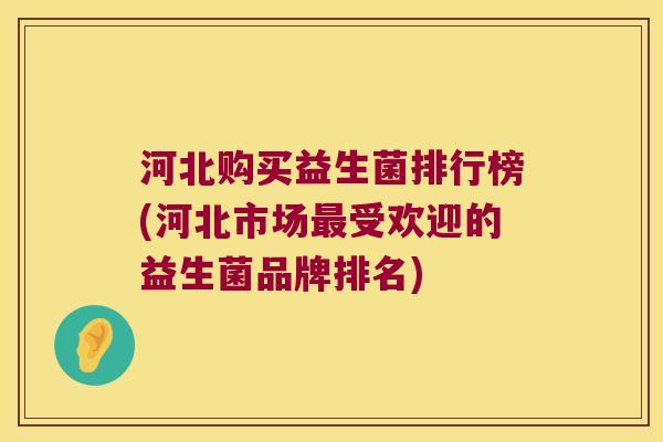 河北购买益生菌排行榜(河北市场最受欢迎的益生菌品牌排名)