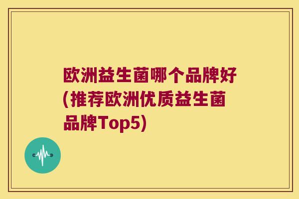 欧洲益生菌哪个品牌好(推荐欧洲优质益生菌品牌Top5) 欧洲益生菌哪个品牌好(推荐欧洲优质益生菌品牌Top5)