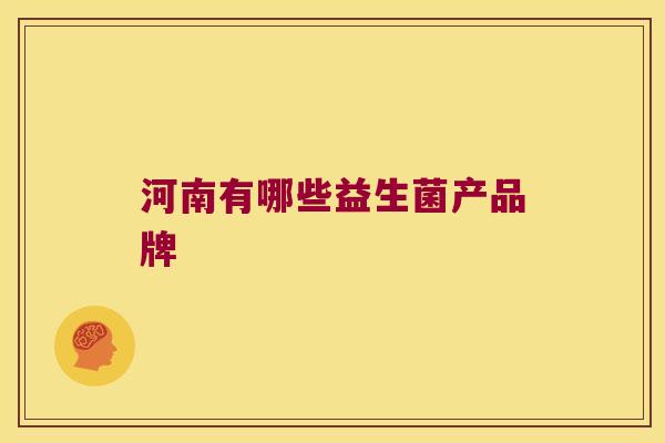 河南有哪些益生菌产品牌 河南有哪些益生菌产品牌